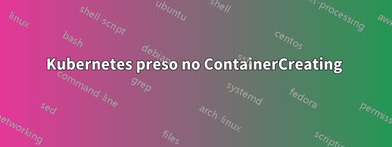 Kubernetes preso no ContainerCreating