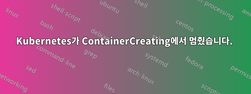 Kubernetes가 ContainerCreating에서 멈췄습니다.