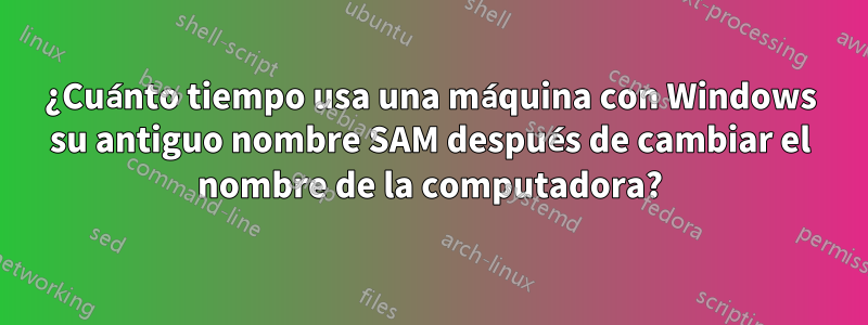 ¿Cuánto tiempo usa una máquina con Windows su antiguo nombre SAM después de cambiar el nombre de la computadora?