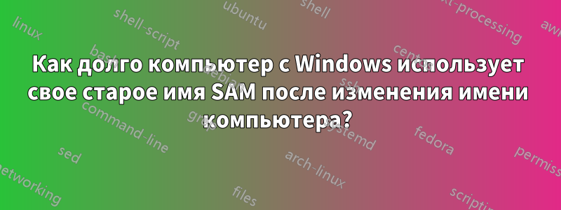 Как долго компьютер с Windows использует свое старое имя SAM после изменения имени компьютера?