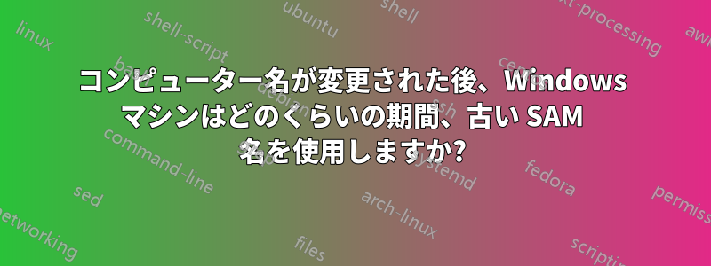 コンピューター名が変更された後、Windows マシンはどのくらいの期間、古い SAM 名を使用しますか?