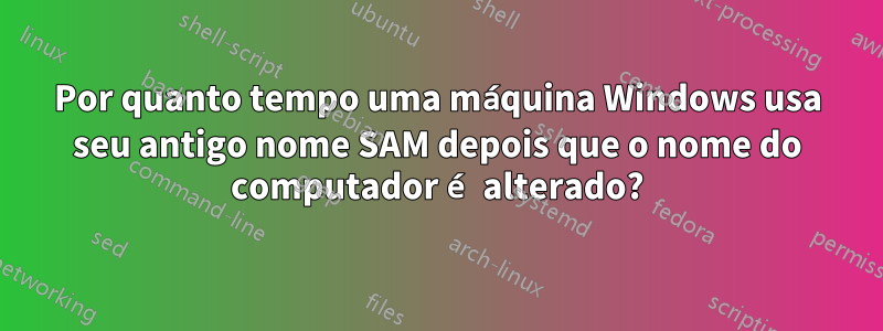 Por quanto tempo uma máquina Windows usa seu antigo nome SAM depois que o nome do computador é alterado?