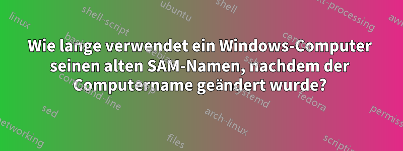 Wie lange verwendet ein Windows-Computer seinen alten SAM-Namen, nachdem der Computername geändert wurde?