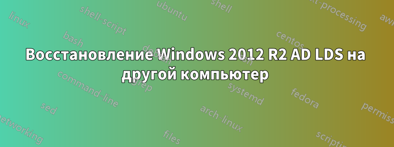 Восстановление Windows 2012 R2 AD LDS на другой компьютер