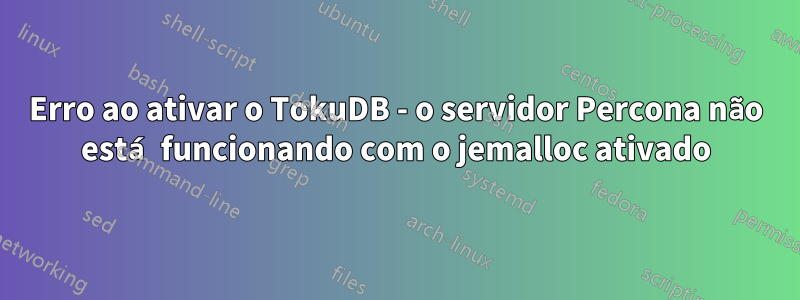 Erro ao ativar o TokuDB - o servidor Percona não está funcionando com o jemalloc ativado