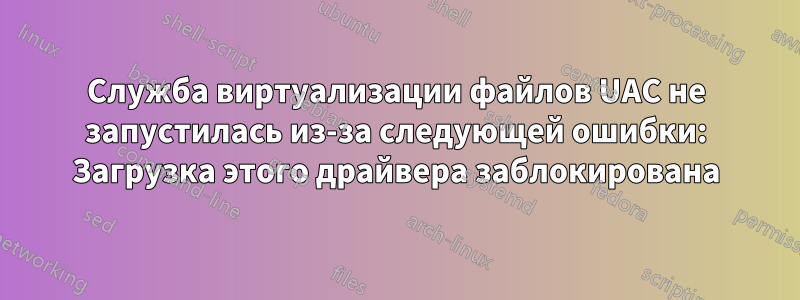 Служба виртуализации файлов UAC не запустилась из-за следующей ошибки: Загрузка этого драйвера заблокирована