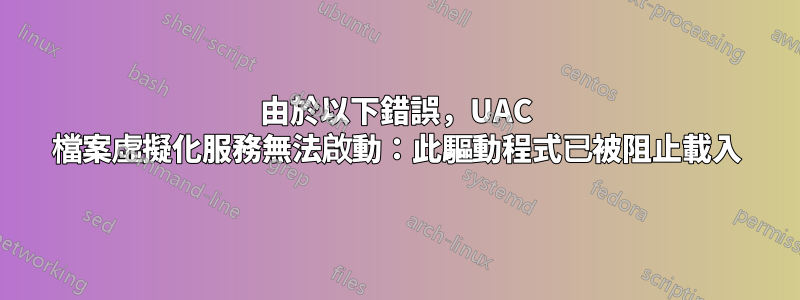 由於以下錯誤，UAC 檔案虛擬化服務無法啟動：此驅動程式已被阻止載入