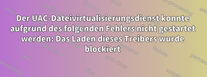 Der UAC-Dateivirtualisierungsdienst konnte aufgrund des folgenden Fehlers nicht gestartet werden: Das Laden dieses Treibers wurde blockiert