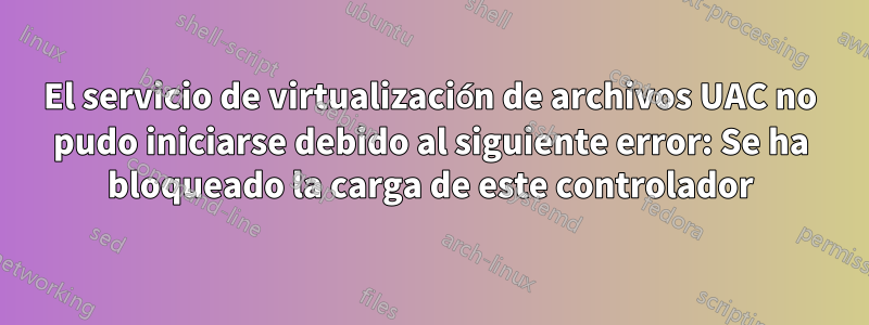 El servicio de virtualización de archivos UAC no pudo iniciarse debido al siguiente error: Se ha bloqueado la carga de este controlador