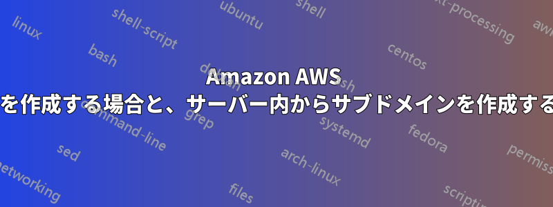 Amazon AWS を使用してサブドメインを作成する場合と、サーバー内からサブドメインを作成する場合の違いは何ですか?