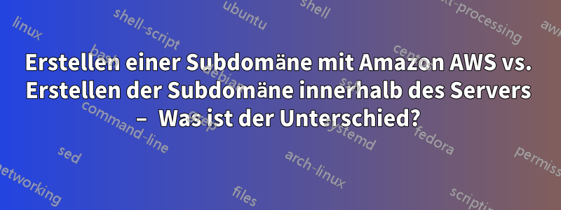 Erstellen einer Subdomäne mit Amazon AWS vs. Erstellen der Subdomäne innerhalb des Servers – Was ist der Unterschied?