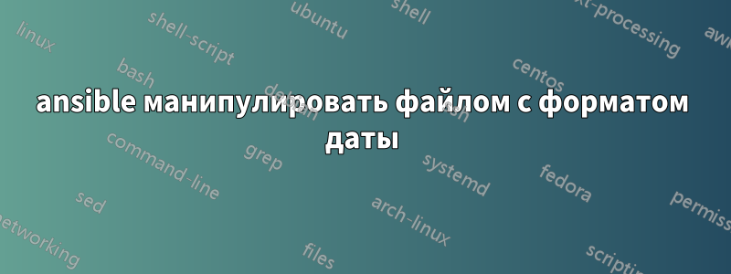 ansible манипулировать файлом с форматом даты