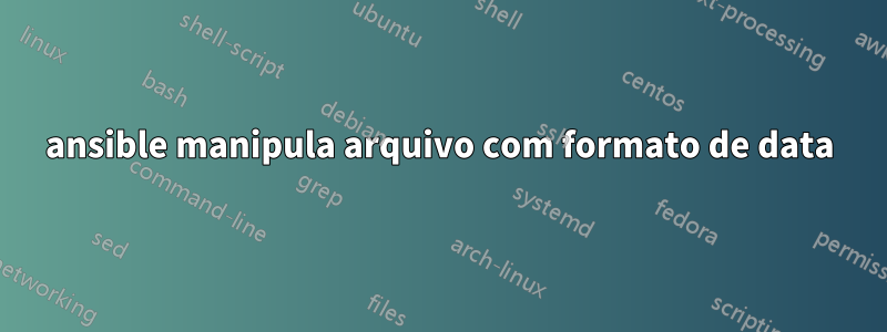 ansible manipula arquivo com formato de data