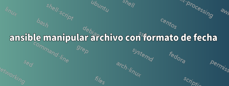 ansible manipular archivo con formato de fecha