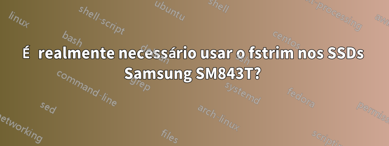 É realmente necessário usar o fstrim nos SSDs Samsung SM843T?