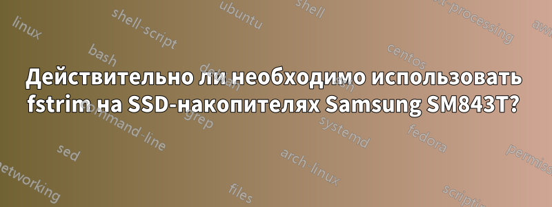 Действительно ли необходимо использовать fstrim на SSD-накопителях Samsung SM843T?