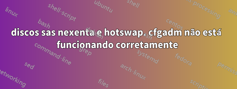 discos sas nexenta e hotswap. cfgadm não está funcionando corretamente