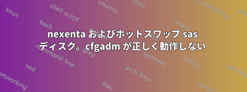 nexenta およびホットスワップ sas ディスク。cfgadm が正しく動作しない