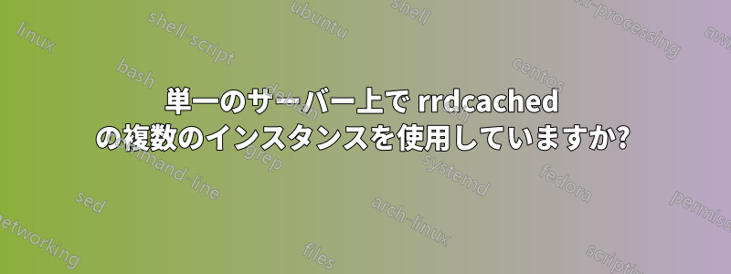 単一のサーバー上で rrdcached の複数のインスタンスを使用していますか?