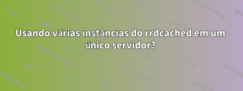 Usando várias instâncias do rrdcached em um único servidor?