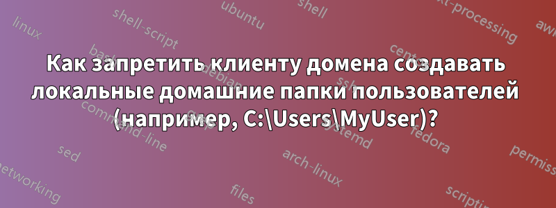 Как запретить клиенту домена создавать локальные домашние папки пользователей (например, C:\Users\MyUser)?