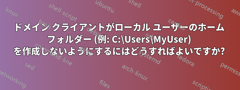 ドメイン クライアントがローカル ユーザーのホーム フォルダー (例: C:\Users\MyUser) を作成しないようにするにはどうすればよいですか?