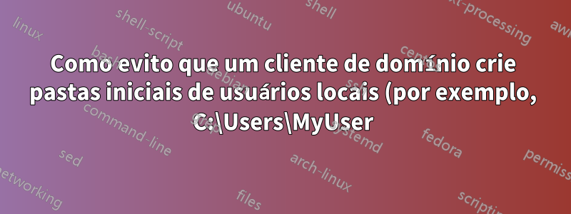 Como evito que um cliente de domínio crie pastas iniciais de usuários locais (por exemplo, C:\Users\MyUser)?