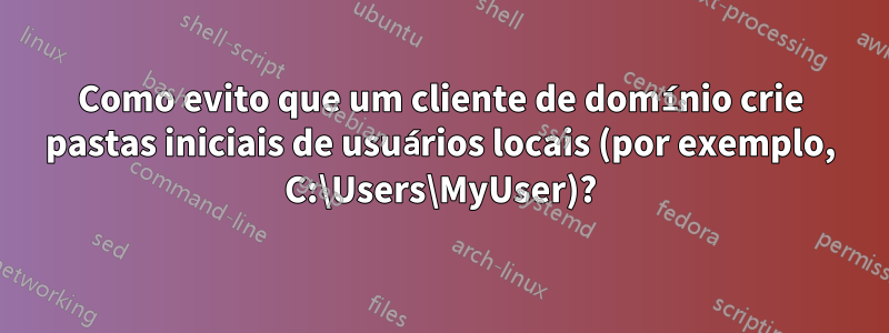 Como evito que um cliente de domínio crie pastas iniciais de usuários locais (por exemplo, C:\Users\MyUser)?