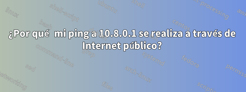 ¿Por qué mi ping a 10.8.0.1 se realiza a través de Internet público?