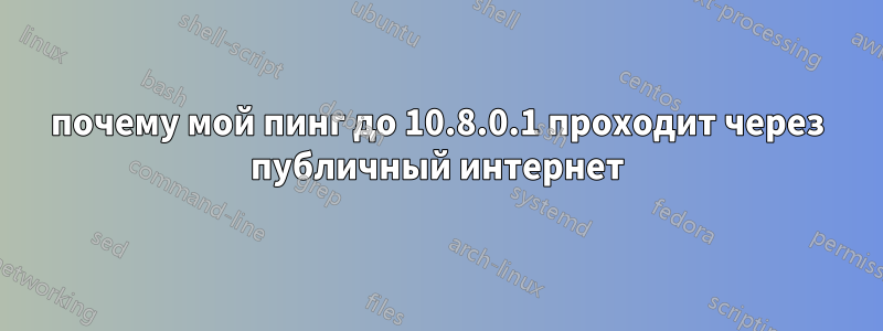 почему мой пинг до 10.8.0.1 проходит через публичный интернет