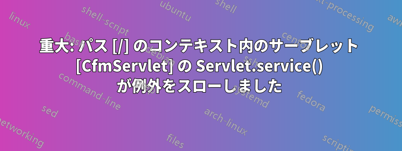 重大: パス [/] のコンテキスト内のサーブレット [CfmServlet] の Servlet.service() が例外をスローしました