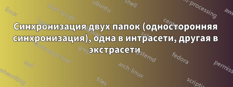 Синхронизация двух папок (односторонняя синхронизация), одна в интрасети, другая в экстрасети 