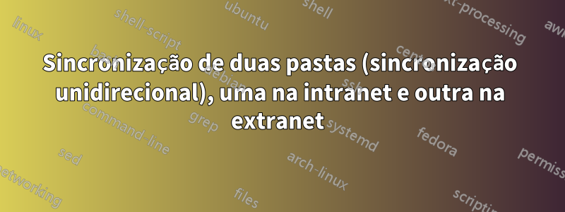 Sincronização de duas pastas (sincronização unidirecional), uma na intranet e outra na extranet 