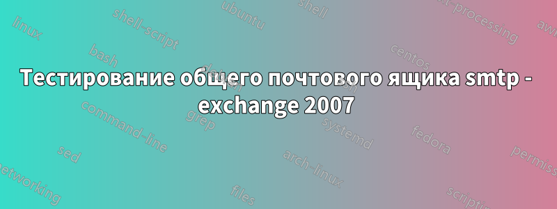 Тестирование общего почтового ящика smtp - exchange 2007