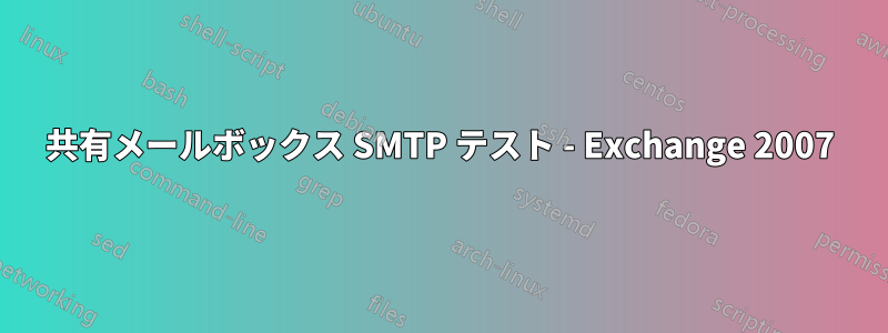 共有メールボックス SMTP テスト - Exchange 2007