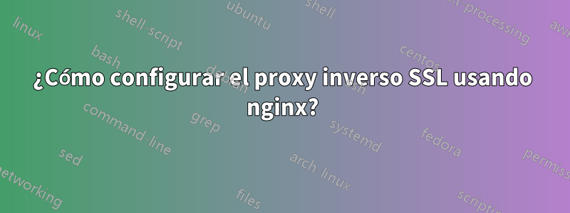 ¿Cómo configurar el proxy inverso SSL usando nginx?