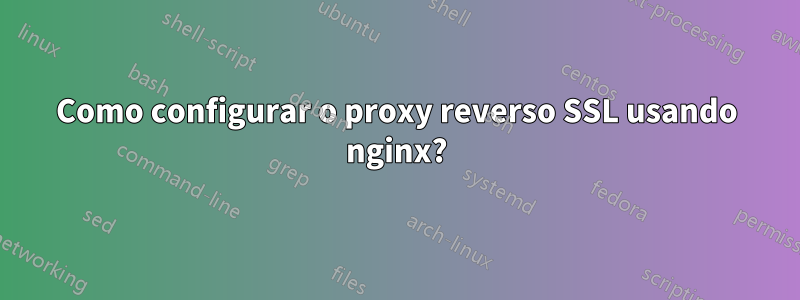 Como configurar o proxy reverso SSL usando nginx?