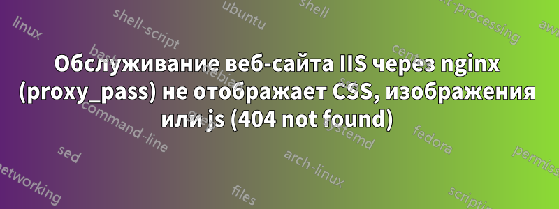 Обслуживание веб-сайта IIS через nginx (proxy_pass) не отображает CSS, изображения или js (404 not found)