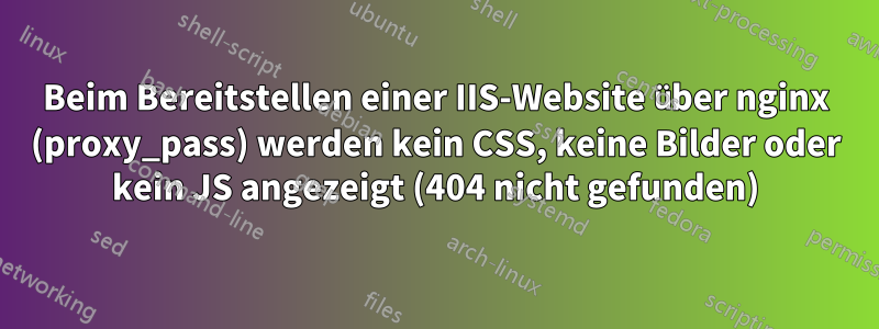 Beim Bereitstellen einer IIS-Website über nginx (proxy_pass) werden kein CSS, keine Bilder oder kein JS angezeigt (404 nicht gefunden)