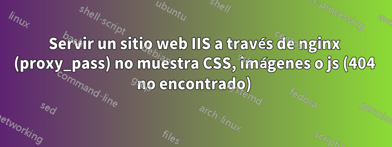 Servir un sitio web IIS a través de nginx (proxy_pass) no muestra CSS, imágenes o js (404 no encontrado)