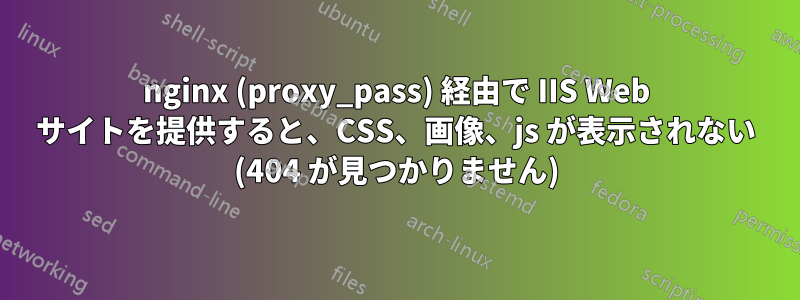 nginx (proxy_pass) 経由で IIS Web サイトを提供すると、CSS、画像、js が表示されない (404 が見つかりません)