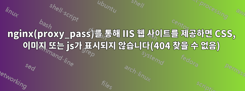 nginx(proxy_pass)를 통해 IIS 웹 사이트를 제공하면 CSS, 이미지 또는 js가 표시되지 않습니다(404 찾을 수 없음)