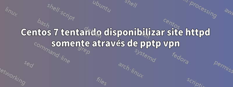 Centos 7 tentando disponibilizar site httpd somente através de pptp vpn