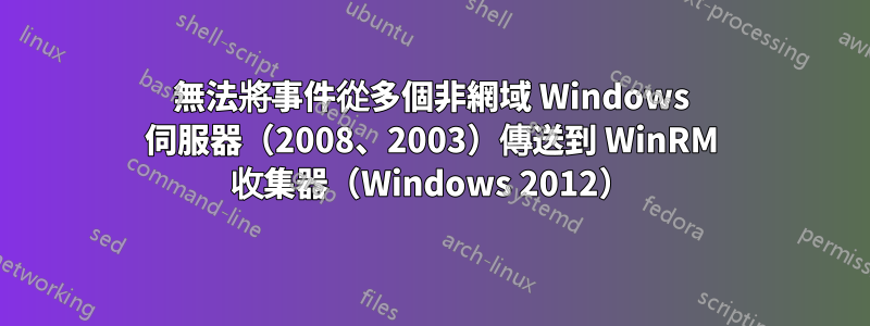 無法將事件從多個非網域 Windows 伺服器（2008、2003）傳送到 WinRM 收集器（Windows 2012）