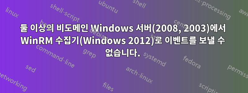 둘 이상의 비도메인 Windows 서버(2008, 2003)에서 WinRM 수집기(Windows 2012)로 이벤트를 보낼 수 없습니다.