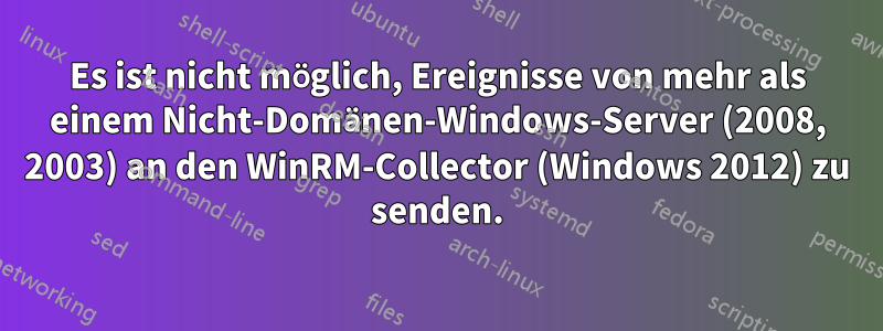 Es ist nicht möglich, Ereignisse von mehr als einem Nicht-Domänen-Windows-Server (2008, 2003) an den WinRM-Collector (Windows 2012) zu senden.