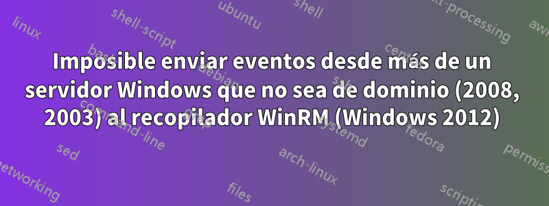 Imposible enviar eventos desde más de un servidor Windows que no sea de dominio (2008, 2003) al recopilador WinRM (Windows 2012)