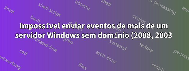 Impossível enviar eventos de mais de um servidor Windows sem domínio (2008, 2003) para o coletor WinRM (Windows 2012)