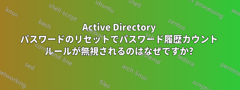 Active Directory パスワードのリセットでパスワード履歴カウント ルールが無視されるのはなぜですか?