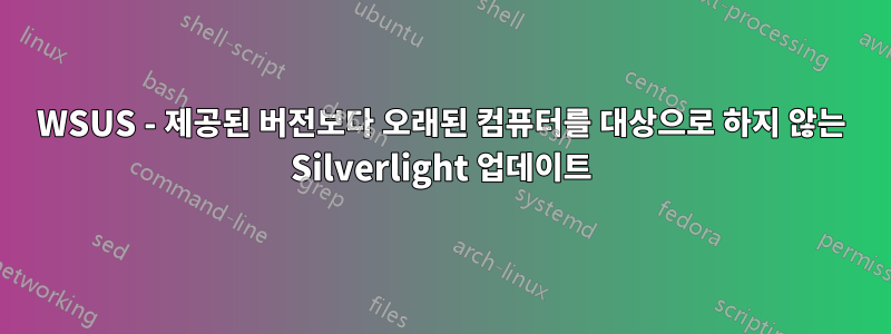 WSUS - 제공된 버전보다 오래된 컴퓨터를 대상으로 하지 않는 Silverlight 업데이트